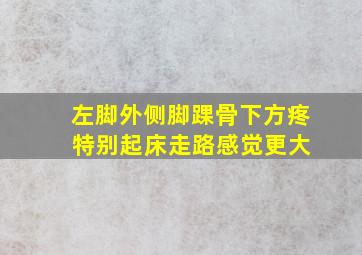 左脚外侧脚踝骨下方疼 特别起床走路感觉更大